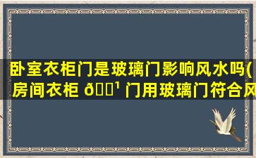 卧室衣柜门是玻璃门影响风水吗(房间衣柜 🌹 门用玻璃门符合风水吗)